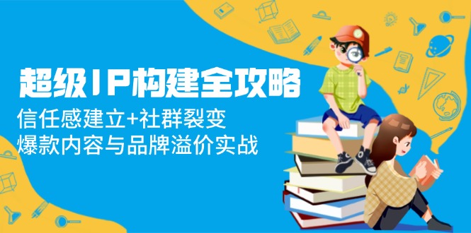 超级IP构建全攻略：信任感建立+社群裂变，爆款内容与品牌溢价实战-生财社
