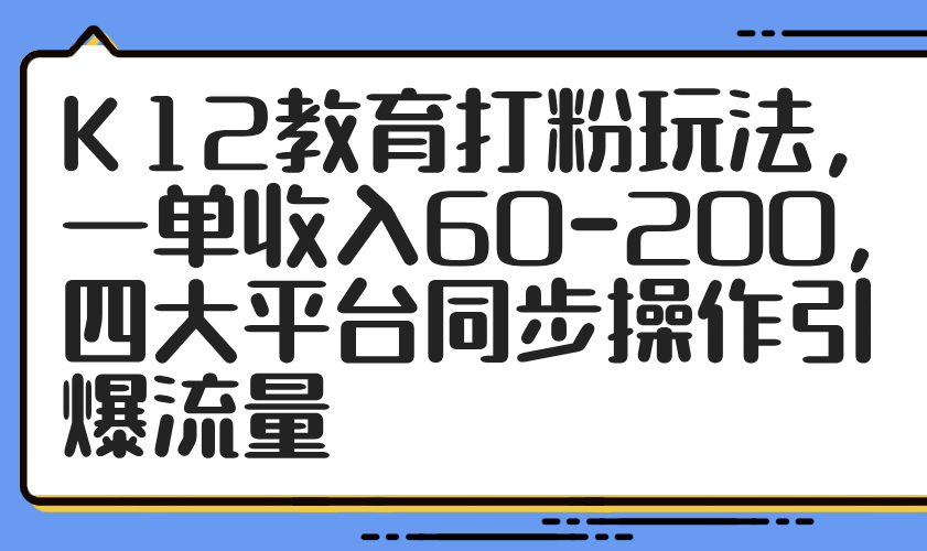 K12教育打粉玩法，一单收入60-200，四大平台同步操作引爆流量-生财社