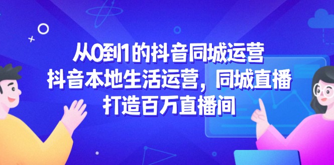 从0到1的抖音同城运营，抖音本地生活运营，同城直播，打造百万直播间-生财社