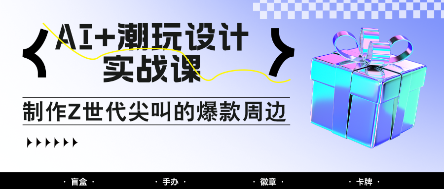 AI+潮玩设计实战课：手把手教你制作Z世代尖叫的爆款周边，自媒体人必学印钞术！-生财社