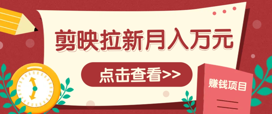 剪映拉新推广项目，5个粉丝就能操作，月入1w+超详细攻略！【附入口】-生财社