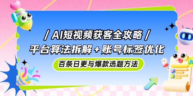 AI短视频获客全攻略：平台算法拆解+账号标签优化，百条日更与爆款选题方法-生财社