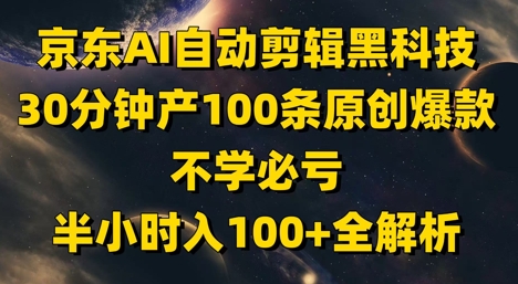 京东AI自动剪辑黑科技，30分钟产100条原创爆款，不学必亏！半小时入100+全解析-生财社