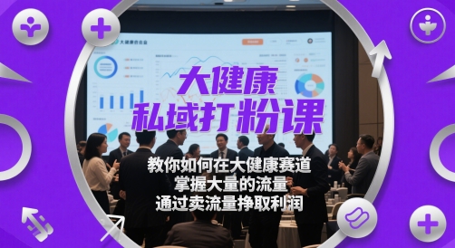 大健康私域打粉课，​教你如何在大健康赛道，掌握大量的流量，通过卖流量挣取利润-生财社