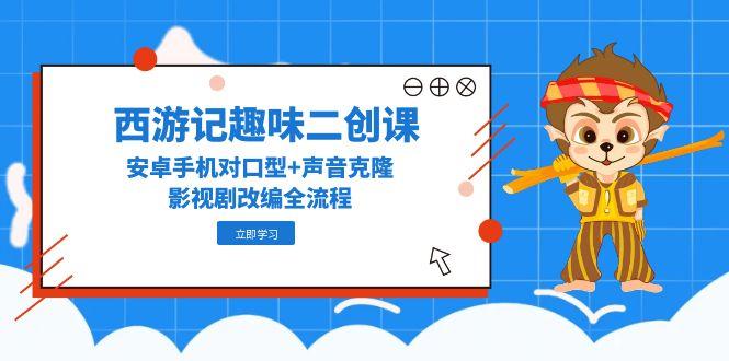 西游记趣味二创课，安卓手机对口型+声音克隆，影视剧改编全流程-生财社