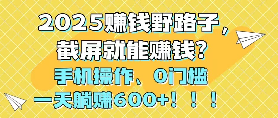 2025赚钱野路子，截屏就能赚钱？手机操作0门槛，一天躺赚600+！！！-生财社