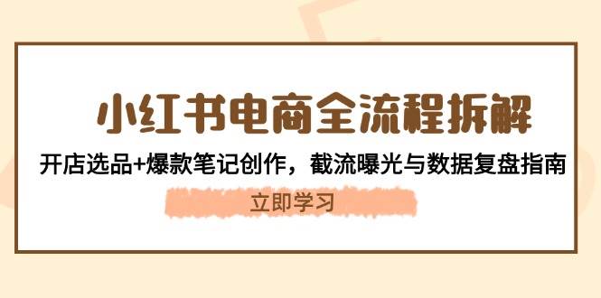 小红书电商全流程拆解：开店选品+爆款笔记创作，截流曝光与数据复盘指南-生财社