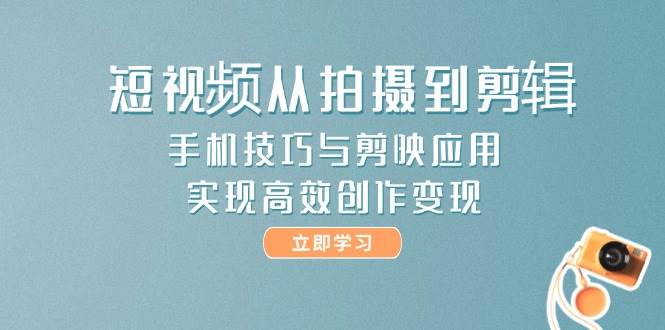 短视频从拍摄到剪辑，手机技巧与剪映应用，实现高效创作变现-生财社