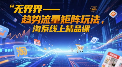 无界-趋势流量矩阵玩法，淘系线上精品课-生财社