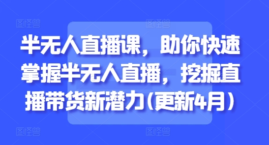 半无人直播课，助你快速掌握半无人直播，挖掘直播带货新潜力(更新4月)-生财社