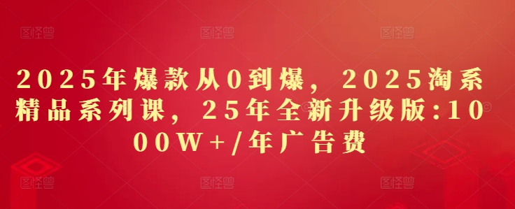 2025年爆款从0到爆，2025淘系精品系列课，25年全新升级版：1000W+1年广告费-生财社