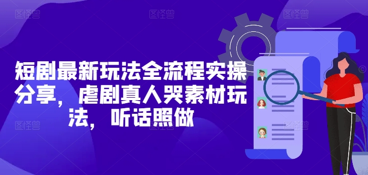 短剧最新玩法全流程实操分享，虐剧真人哭素材玩法，听话照做-生财社