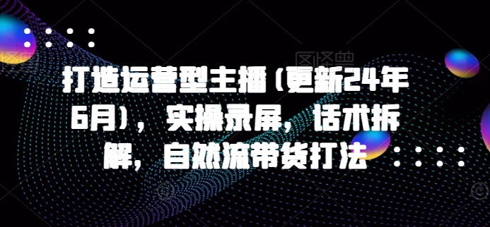 打造运营型主播(更新25年5月)，实操录屏，话术拆解，自然流带货打法-生财社