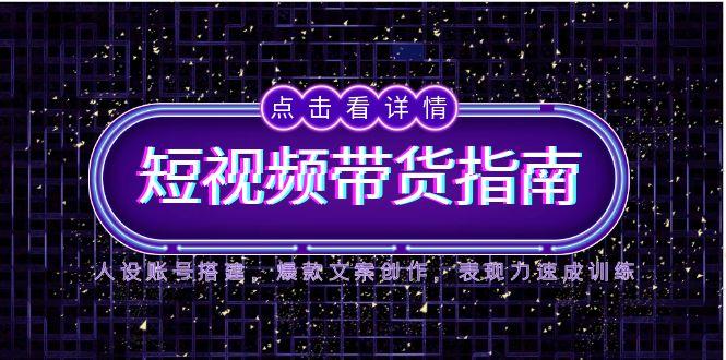 2025短视频带货指南，人设账号搭建，爆款文案创作，表现力速成训练-生财社