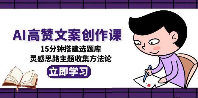 AI高赞文案创作课，15分钟搭建选题库，灵感思路主题收集方法论-生财社