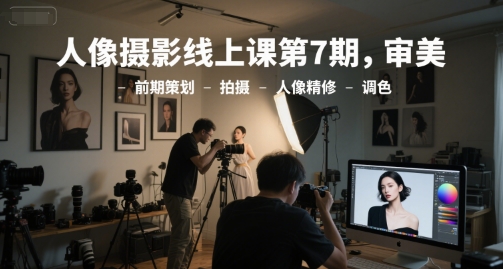 人像摄影线上课第7期，审美-前期策划-拍摄-人像精修-调色-生财社