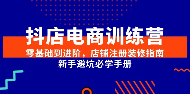 抖店电商训练营，零基础到进阶，店铺注册装修指南，新手避坑必学手册-生财社