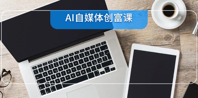 AI自媒体创富课，账号准备到直播带货，零基础22项技能速成-生财社