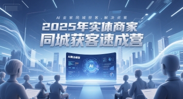 2025年实体商家同城获客速成营，同城企业AI获客全域解决方案-生财社
