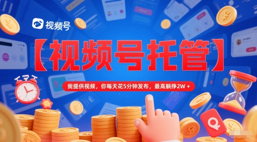 【视频号托管 】我提供视频，你每天花5分钟发布，最高躺挣2W+【揭秘】-生财社