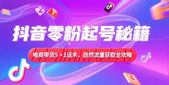 抖音零粉起号秘籍，电商带货5+1话术，自然流量获取实操流程-生财社