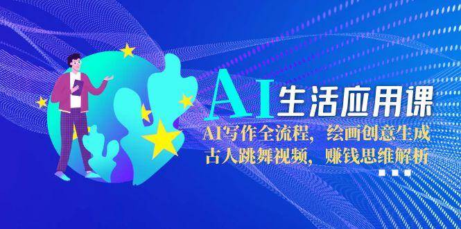 AI生活应用课：AI写作全流程，绘画创意生成，古人跳舞视频，赚钱思维解析-生财社