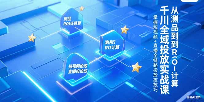 千川全域投放实战课，从测品到ROI计算，掌握短视频+直播全链路投放技巧-生财社