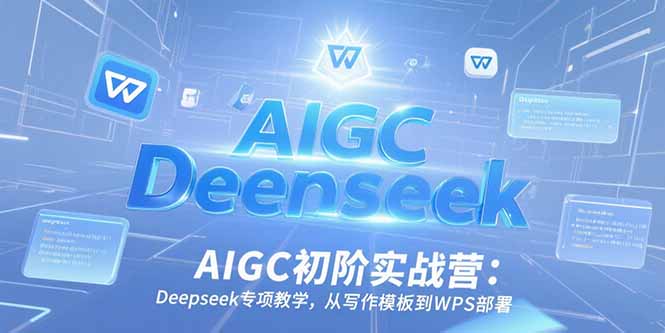 AIGC初阶实战营：Deepseek专项教学，从写作模板到WPS部署-生财社
