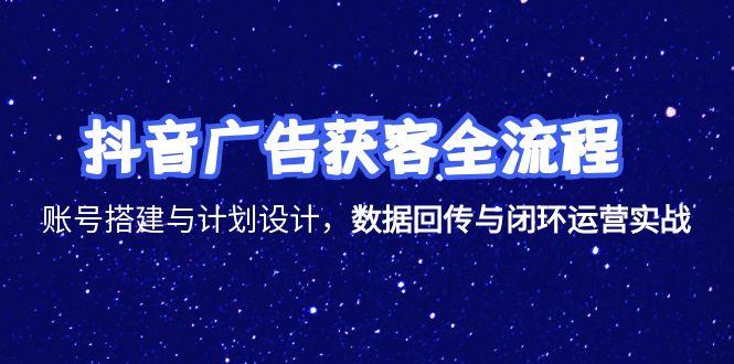 抖音广告获客全流程，账号搭建与计划设计，数据回传与闭环运营实战-生财社