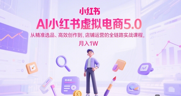 AI小红书虚拟电商5.0，从精准选品、高效创作到，店铺运营的全链路实战课程，月入1W(更新中)-生财社