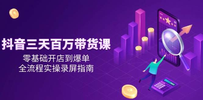抖音三天百万带货课，零基础开店到爆单，全流程实操录屏指南-生财社