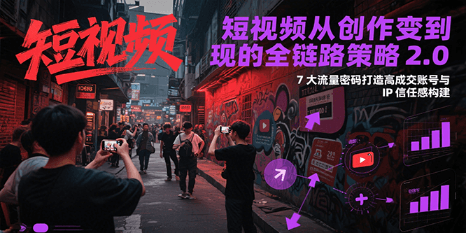 短视频从创作到变现的全链路策略2.0，7大流量密码构建IP信任感打造高成交账号-生财社