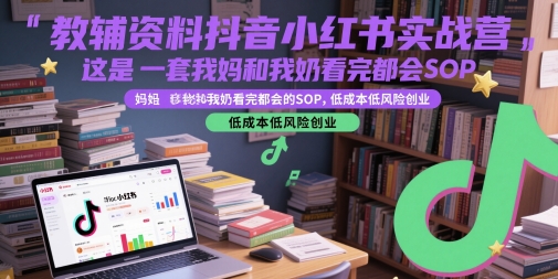 教辅资料抖音小红书实战营，这是一套我妈和我奶看完都会的SOP，低成本低风险创业-生财社