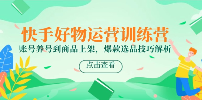 快手好物运营训练营，账号养号到商品上架，爆款选品技巧解析-生财社