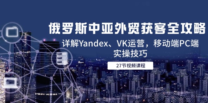 俄罗斯中亚外贸获客全攻略，详解Yandex、VK运营，移动端PC端实操技巧-生财社