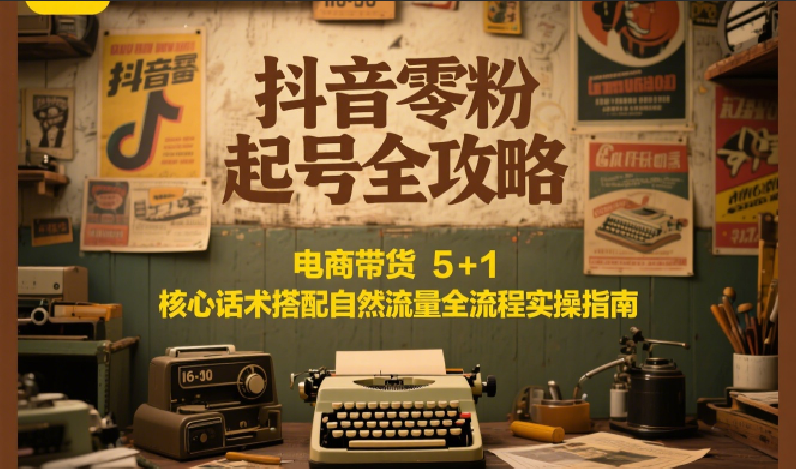 抖音零粉起号全攻略：电商带货 5+1 核心话术搭配自然流量全流程实操指南-生财社