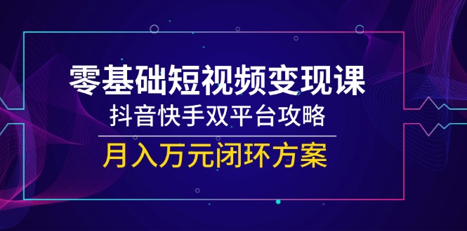 零基础短视频变现课，抖音快手双平台攻略，月入万元闭环方案-生财社