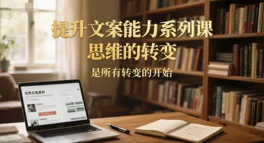 提升文案能力系列课，思维的转变，是所有转变的开始-生财社