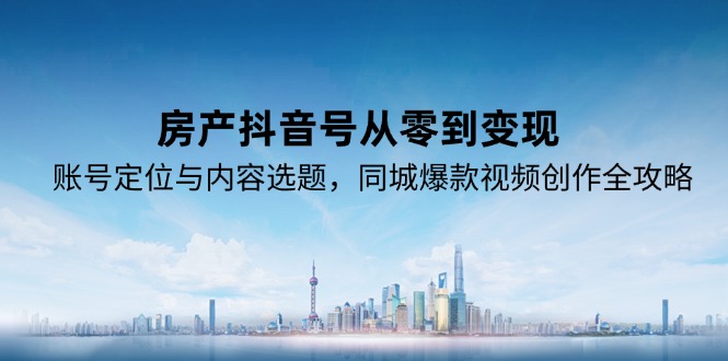 房产抖音号从零到变现，账号定位与内容选题，同城爆款视频创作全攻略-生财社