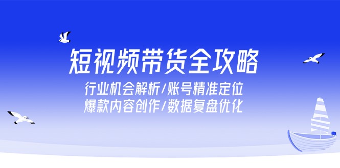 短视频带货全攻略，行业机会解析/账号精准定位/爆款内容创作/数据复盘优化-生财社