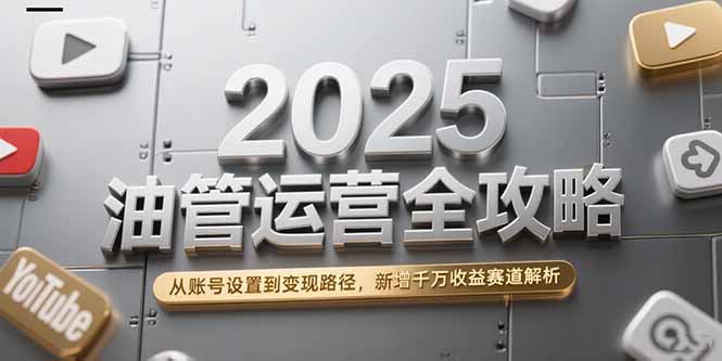 2025油管运营全攻略，从账号设置到变现路径，新增千万收益赛道解析-生财社