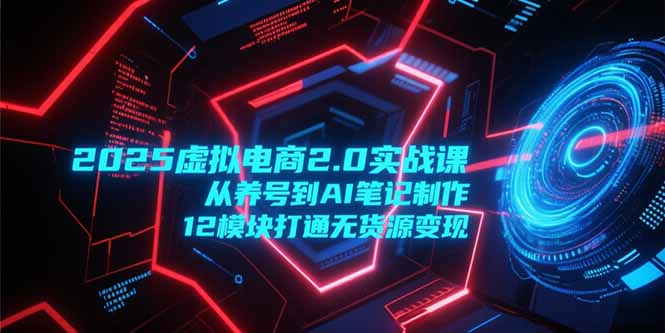 2025虚拟电商2.0实战课，从养号到AI笔记制作，12模块打通无货源变现-生财社