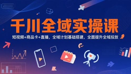 千川全域实操课，短视频+商品卡+直播，全域计划基础搭建，全面提升全域投放-生财社