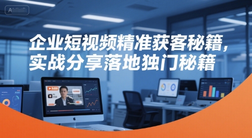 企业短视频精准获客秘籍，实战分享落地独门秘籍-生财社