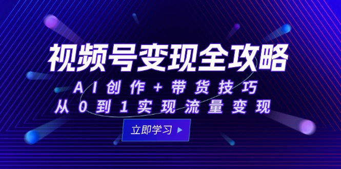 视频号变现全攻略：AI创作+带货技巧，从0到1实现流量变现-生财社
