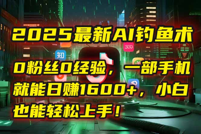 2025最新AI钓鱼术：0粉丝0经验，一部手机就能开启自动赚钱模式！-生财社