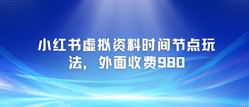 小红书虚拟资料时间节点玩法，外面收费980【附带项目教程】-生财社