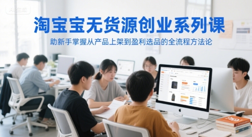 淘宝无货源创业系列课，助新手掌握从产品上架到盈利选品的全流程方法论-生财社
