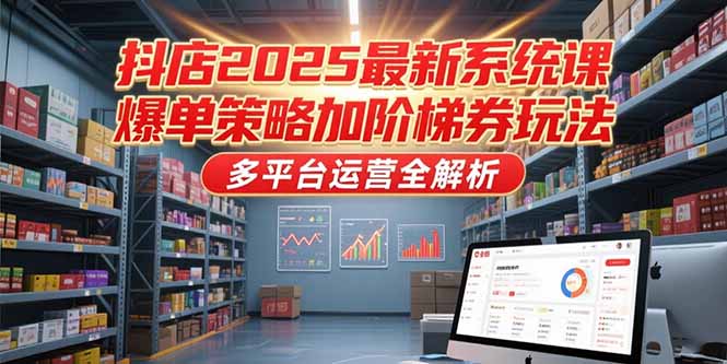抖店2025最新系统课，爆单策略加阶梯券玩法，多平台运营全解析-生财社