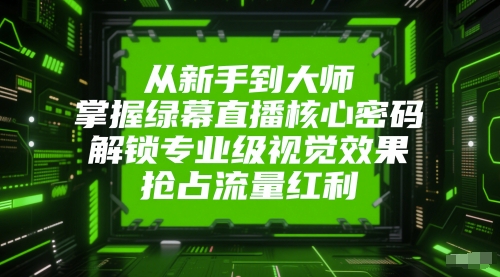 从新手到大师，掌握绿幕直播核心密码，解锁专业级视觉效果，抢占流量红利-生财社